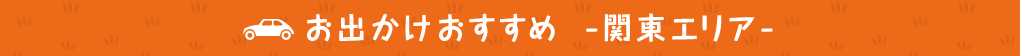 お出かけおすすめ -関東エリア-