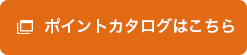 ポイントカタログはこちら