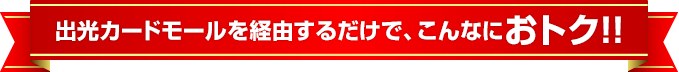 出光カードモールを経由するだけで、こんなにおトク！！