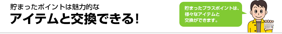 貯まったポイントは魅力的なアイテムと交換できる！