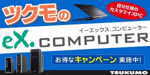 自分仕様のカスタマイズPC ツクモのex.COMPUTER イーエックス.コンピューター お得なキャンペーン実施中！ TSUKUMO