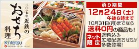 二〇一七年近鉄のおせち料理 承り期間 12月24日（土）午後6時まで 10月31日（月）までなら 送料0円の商品も！ ネット限定 送料込み 広域配送おせちが多数登場！ Kintetsu 近鉄百貨店インターネットショップ
