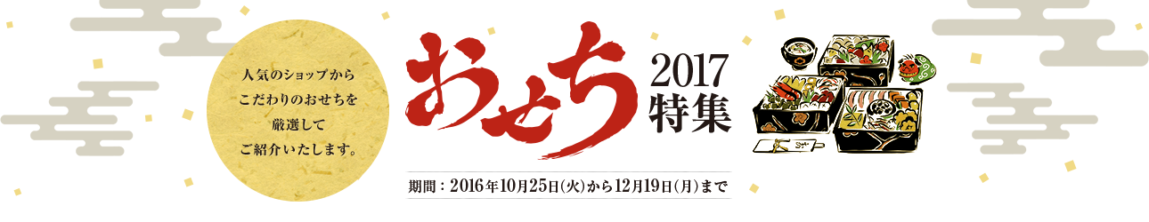 2017 おせち特集 人気のショップからこだわりのおせちを厳選してご紹介いたします。 期間：2016年10月25日（火）から12月19日（月）まで