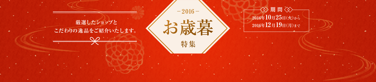 2016 お歳暮特集 厳選したショップとこだわりの逸品をご紹介いたします。 期間 2016年10月25日（火）から2016年12月19日（月）まで