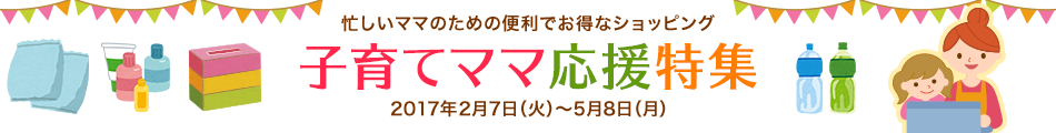 忙しいママのための便利でお得なショッピング 子育てママ応援特集 2017年2月7日（火）～5月8日（月）