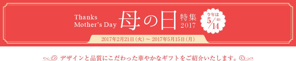 Thanks Mother's Day 母の日特集 2017 2017年2月21日（火）～ 2017年5月15日（月） 今年は5/14(日) デザインと品質にこだわった華やかなギフトをご紹介いたします。