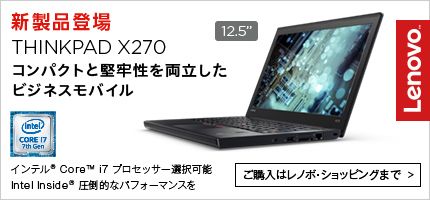 新製品登場 THINKPAD X270 12.5 コンパクトと堅牢性を両立したビジネスモバイル インテル(R) CoreTM i7 プロセッサー選択可能 Intel Inside(R) 圧倒的なパフォーマンスを ご購入はレノボ・ショッピングまで> Lenovo