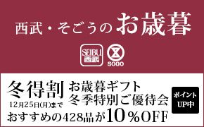 西武・そごうのお歳暮 SEIBU 西武 SOGO 冬得割 12月25日（月）まで お歳暮ギフト冬季特別ご優待会 ポイントUP中 おすすめの428品が10％OFF