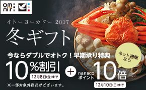 omni7 イトーヨーカドー 2017 冬ギフト 今ならダブルでオトク! 早期承り特典 10%割引 12月8日(金)まで ＋ nanacoポイント ネット通販なら 10倍 12月10日(日)まで ※一部対象外商品がございます。