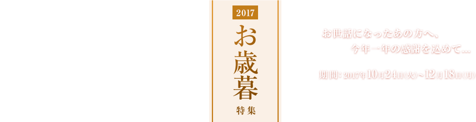 2017お歳暮特集 お世話になったあの方へ、今年一年の感謝を込めて... 期間：2017年10月24日(火)～12月18日(月)