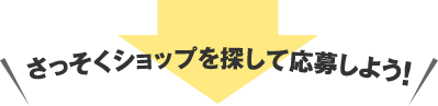 さっそくショップを探して応募しよう！