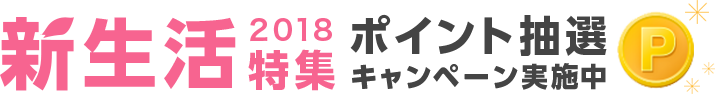 新生活 2018 特集 ポイント抽選キャンペーン実施中