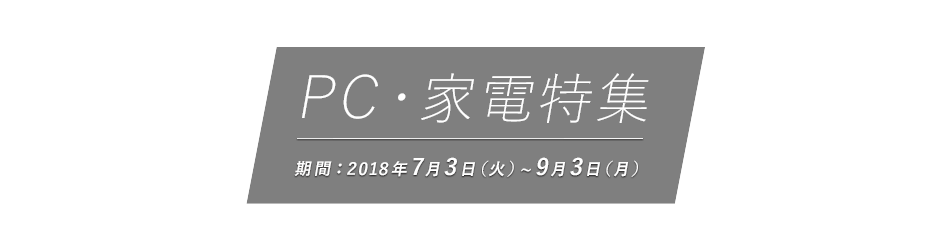 PC・家電特集 期間：2018年7月3日（火）~9月3日（月）