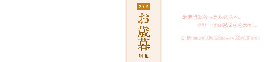 2018お歳暮特集 お世話になったあの方へ、今年一年の感謝を込めて... 期間：2018年10月23日(火)～12月17日(月)