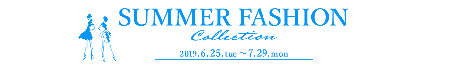 SUMMER FASHION Collection 2019.6.25.tue ～ 7.29.mon