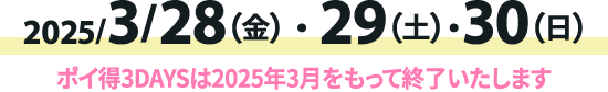 2025/3/28(金)・29(土)・30(日) ポイ得3DAYSは2025年3月をもって終了いたします